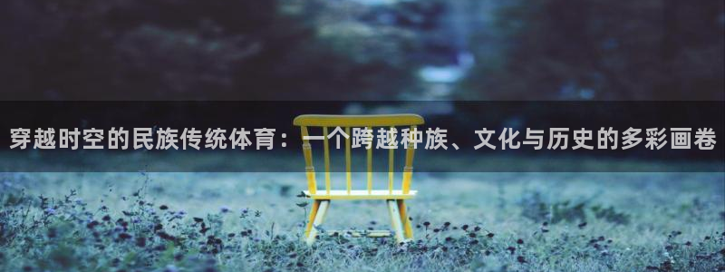 vsport体育：穿越时空的民族传统体育：一个跨越种族、文化与历史的多彩画卷