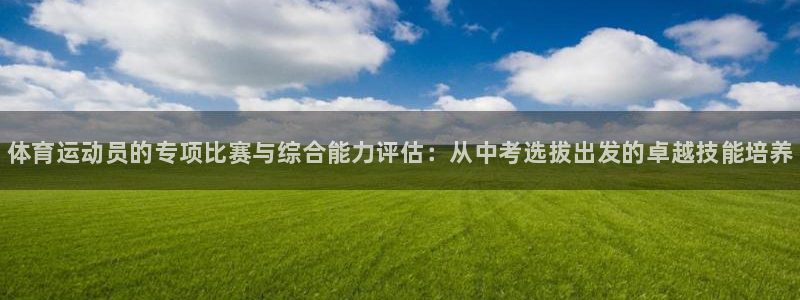 vsport体育在线官网：体育运动员的专项比赛与综合能力评估：从中考选拔出发的卓越技能培养
