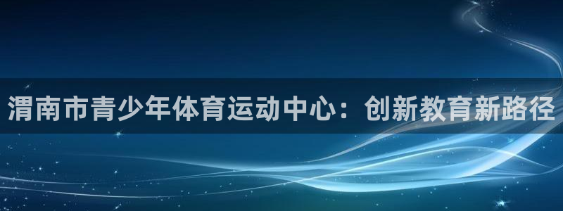 vsport体育：渭南市青少年体育运动中心：创新教育新路径