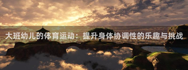 vsport体育在线官网：大班幼儿的体育运动：提升身体协调性的乐趣与挑战